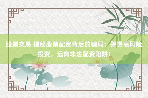股票交易 揭秘股票配资背后的骗局：警惕高风险投资，远离非法配资陷阱！