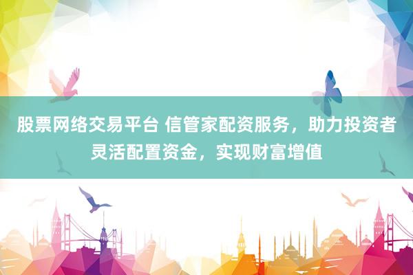 股票网络交易平台 信管家配资服务，助力投资者灵活配置资金，实现财富增值