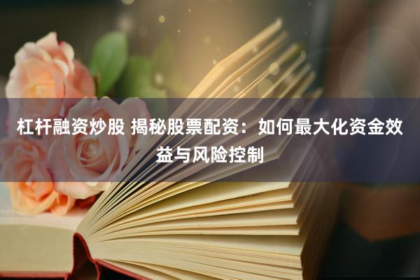 杠杆融资炒股 揭秘股票配资：如何最大化资金效益与风险控制