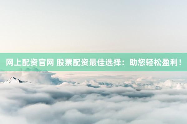 网上配资官网 股票配资最佳选择：助您轻松盈利！