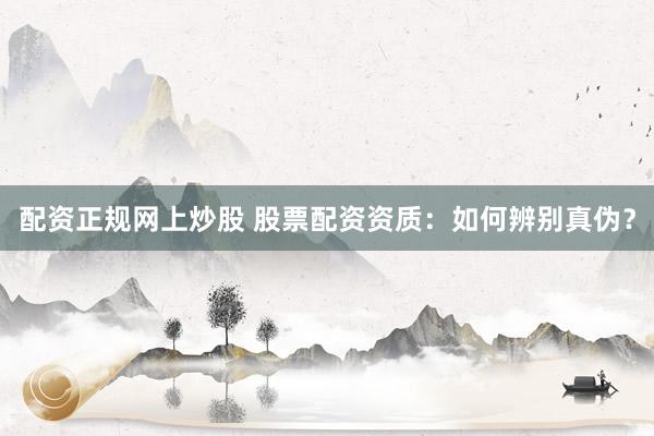 配资正规网上炒股 股票配资资质：如何辨别真伪？