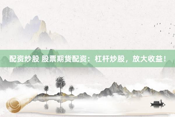 配资炒股 股票期货配资：杠杆炒股，放大收益！
