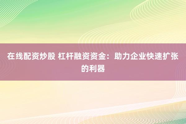 在线配资炒股 杠杆融资资金：助力企业快速扩张的利器