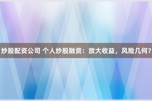 炒股配资公司 个人炒股融资：放大收益，风险几何？