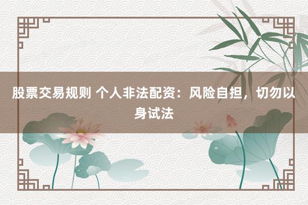 股票交易规则 个人非法配资：风险自担，切勿以身试法