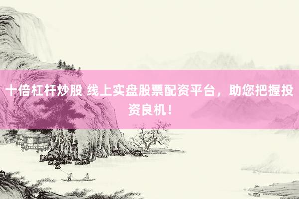 十倍杠杆炒股 线上实盘股票配资平台，助您把握投资良机！