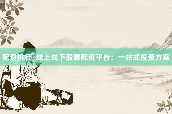 配资排行  线上线下股票配资平台：一站式投资方案