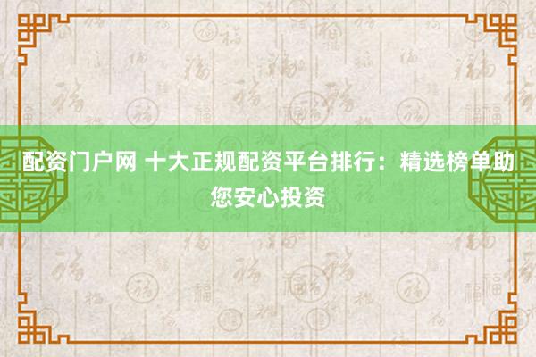 配资门户网 十大正规配资平台排行：精选榜单助您安心投资