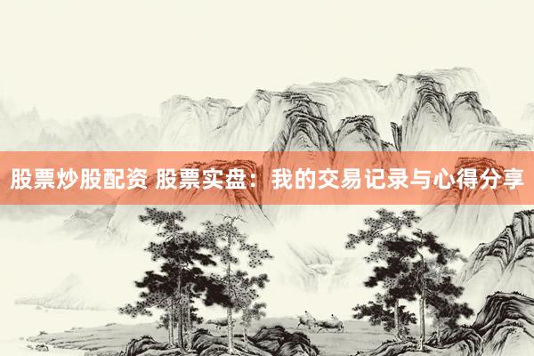 股票炒股配资 股票实盘：我的交易记录与心得分享