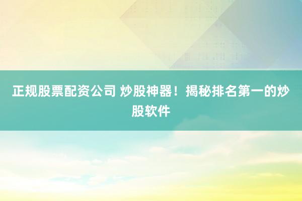 正规股票配资公司 炒股神器！揭秘排名第一的炒股软件