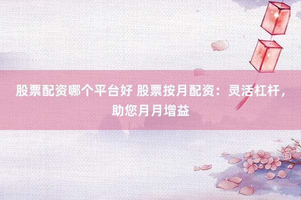 股票配资哪个平台好 股票按月配资：灵活杠杆，助您月月增益