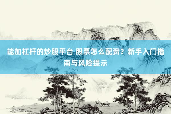能加杠杆的炒股平台 股票怎么配资？新手入门指南与风险提示