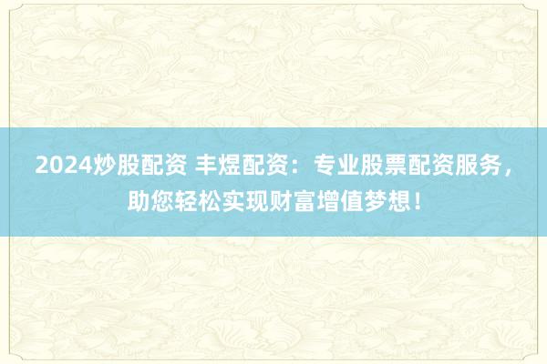 2024炒股配资 丰煜配资：专业股票配资服务，助您轻松实现财富增值梦想！