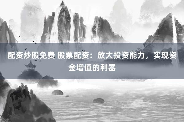 配资炒股免费 股票配资：放大投资能力，实现资金增值的利器