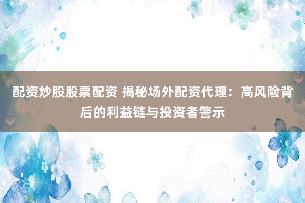 配资炒股股票配资 揭秘场外配资代理：高风险背后的利益链与投资者警示