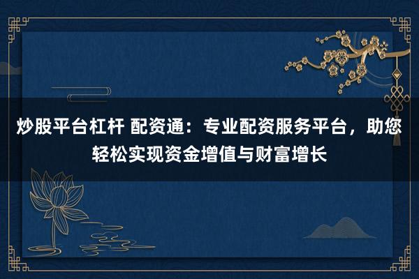 炒股平台杠杆 配资通：专业配资服务平台，助您轻松实现资金增值与财富增长