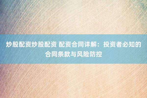 炒股配资炒股配资 配资合同详解：投资者必知的合同条款与风险防控