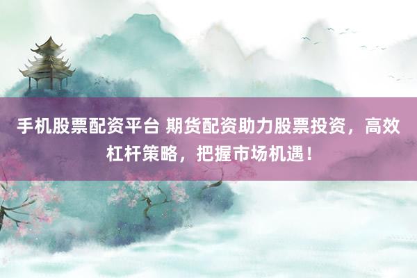 手机股票配资平台 期货配资助力股票投资，高效杠杆策略，把握市场机遇！