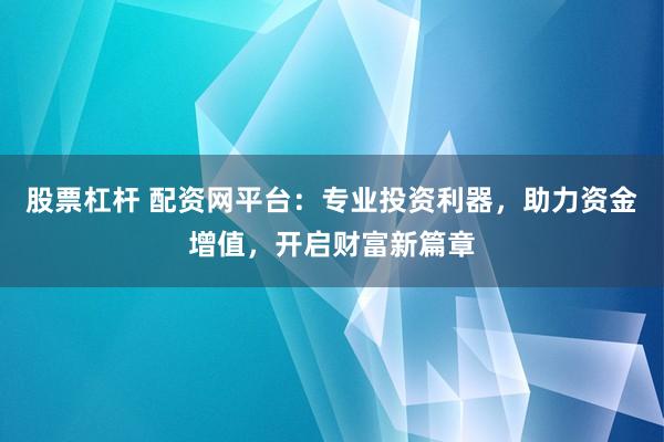 股票杠杆 配资网平台：专业投资利器，助力资金增值，开启财富新篇章