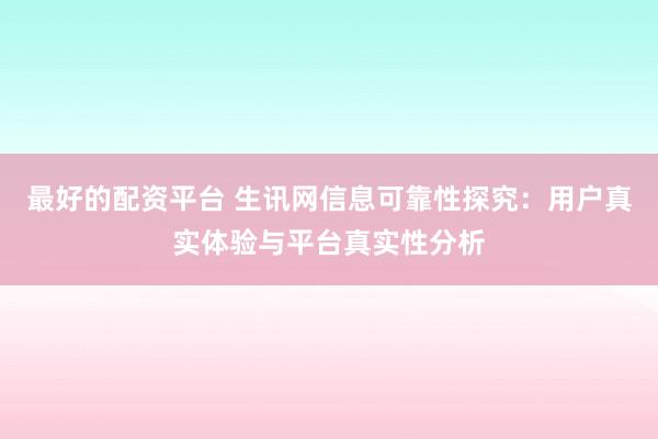 最好的配资平台 生讯网信息可靠性探究：用户真实体验与平台真实性分析