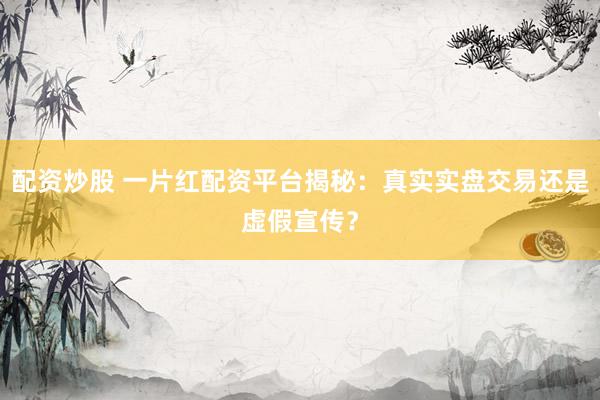 配资炒股 一片红配资平台揭秘：真实实盘交易还是虚假宣传？
