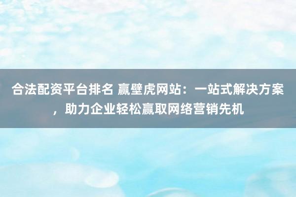 合法配资平台排名 赢壁虎网站：一站式解决方案，助力企业轻松赢取网络营销先机