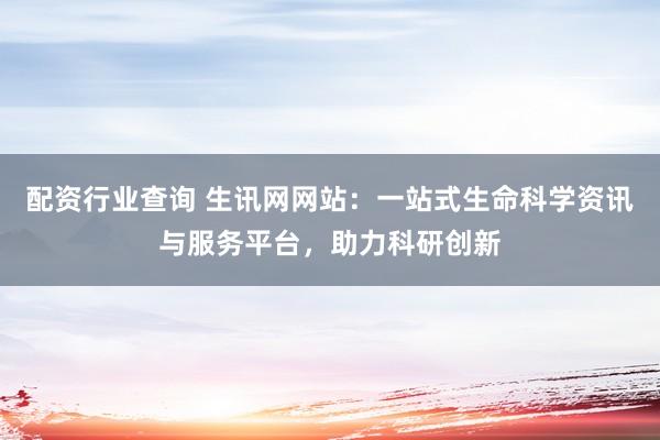 配资行业查询 生讯网网站：一站式生命科学资讯与服务平台，助力科研创新