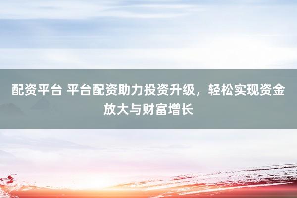 配资平台 平台配资助力投资升级，轻松实现资金放大与财富增长
