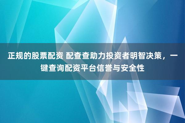 正规的股票配资 配查查助力投资者明智决策，一键查询配资平台信誉与安全性