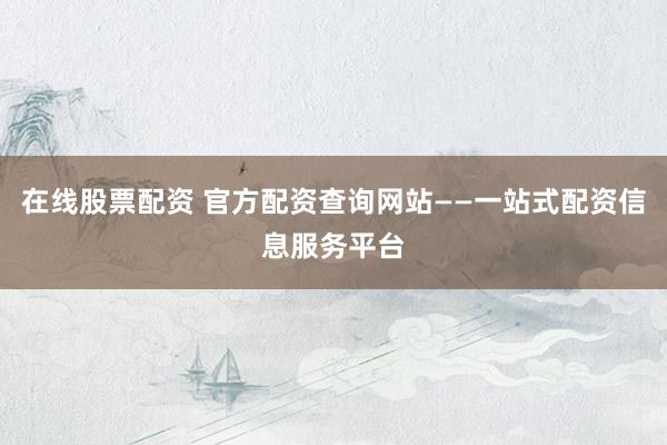 在线股票配资 官方配资查询网站——一站式配资信息服务平台