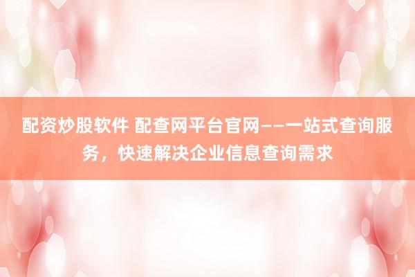 配资炒股软件 配查网平台官网——一站式查询服务，快速解决企业信息查询需求