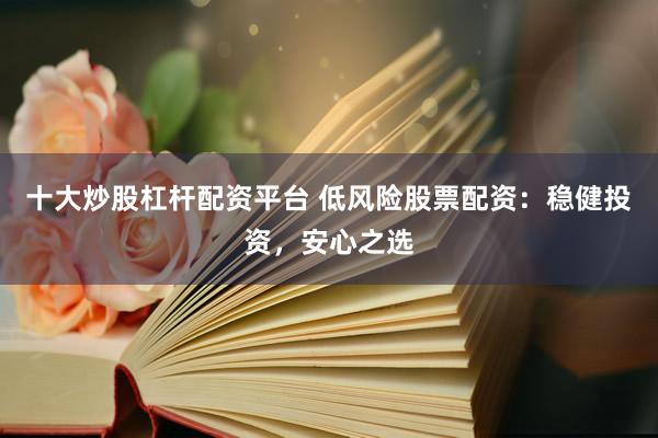 十大炒股杠杆配资平台 低风险股票配资：稳健投资，安心之选