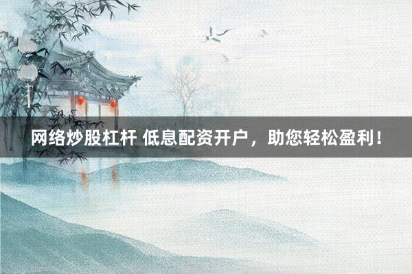 网络炒股杠杆 低息配资开户，助您轻松盈利！