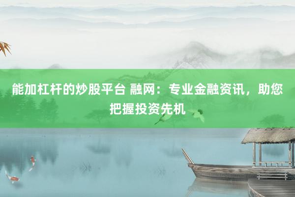 能加杠杆的炒股平台 融网：专业金融资讯，助您把握投资先机