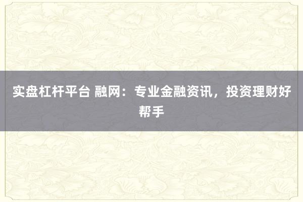 实盘杠杆平台 融网：专业金融资讯，投资理财好帮手