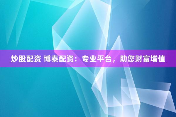 炒股配资 博泰配资：专业平台，助您财富增值