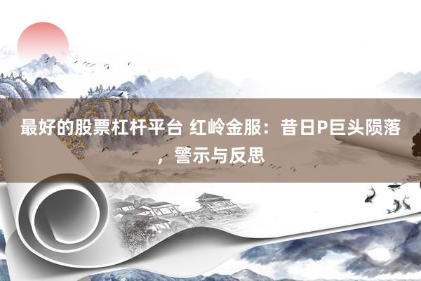 最好的股票杠杆平台 红岭金服：昔日P巨头陨落，警示与反思