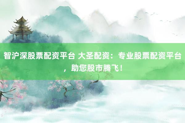 智沪深股票配资平台 大圣配资：专业股票配资平台，助您股市腾飞！
