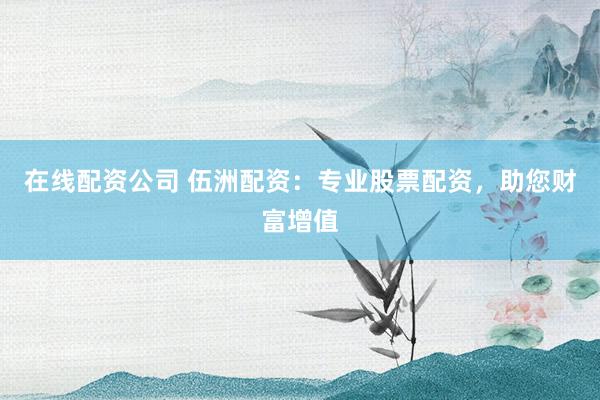 在线配资公司 伍洲配资：专业股票配资，助您财富增值