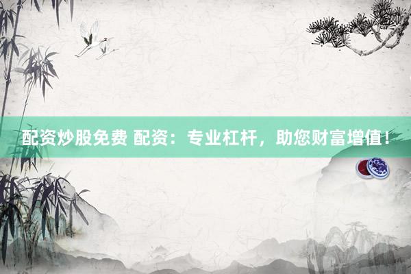配资炒股免费 配资：专业杠杆，助您财富增值！