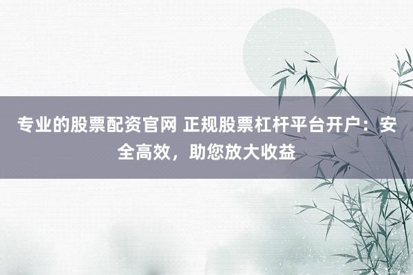 专业的股票配资官网 正规股票杠杆平台开户：安全高效，助您放大收益