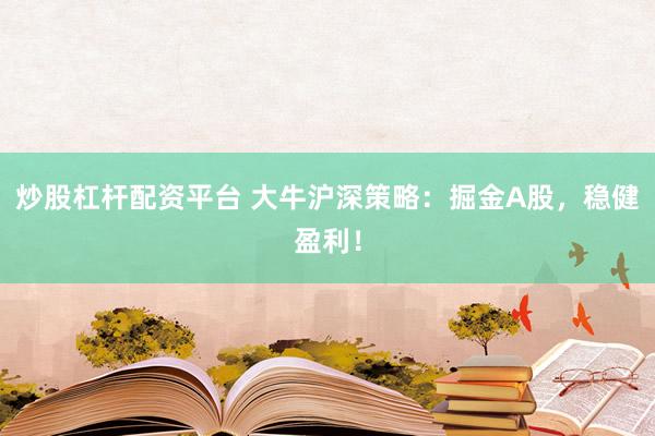炒股杠杆配资平台 大牛沪深策略：掘金A股，稳健盈利！