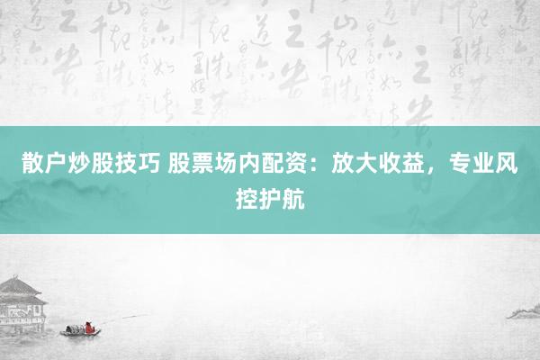 散户炒股技巧 股票场内配资：放大收益，专业风控护航