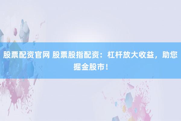 股票配资官网 股票股指配资：杠杆放大收益，助您掘金股市！