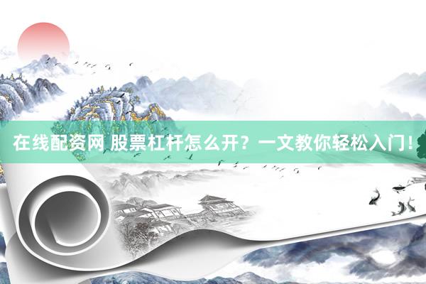 在线配资网 股票杠杆怎么开？一文教你轻松入门！
