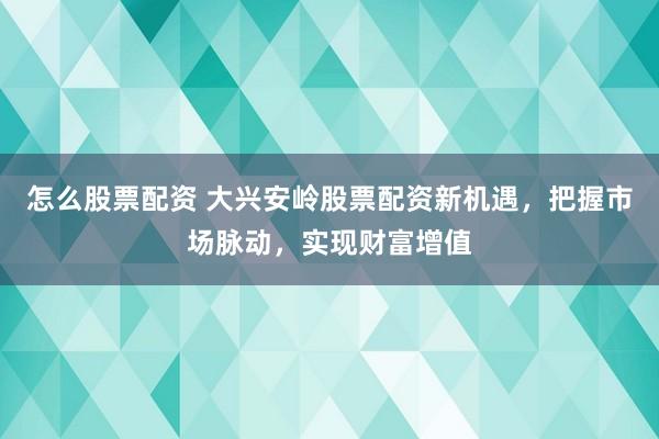 怎么股票配资 大兴安岭股票配资新机遇，把握市场脉动，实现财富增值