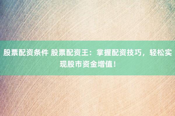 股票配资条件 股票配资王：掌握配资技巧，轻松实现股市资金增值！