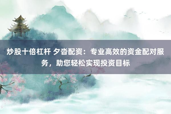 炒股十倍杠杆 夕沓配资：专业高效的资金配对服务，助您轻松实现投资目标