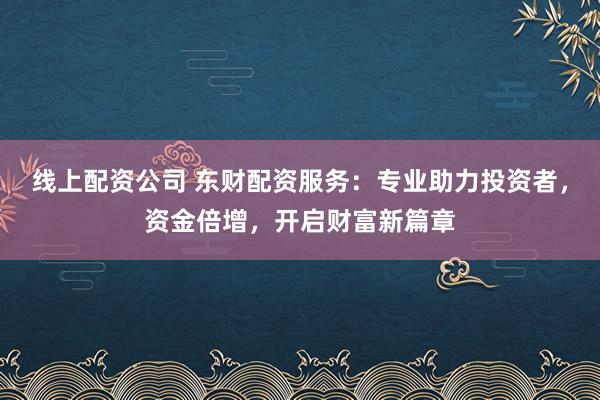 线上配资公司 东财配资服务：专业助力投资者，资金倍增，开启财富新篇章