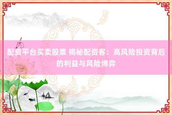 配资平台买卖股票 揭秘配资客：高风险投资背后的利益与风险博弈
